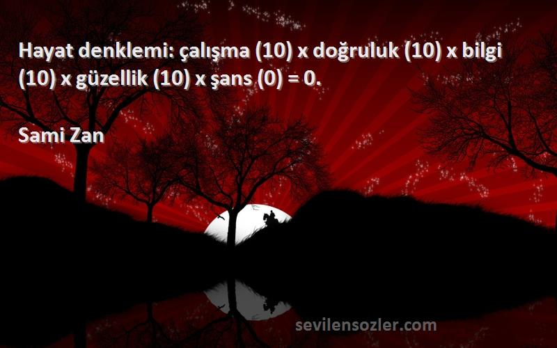 Sami Zan Sözleri 
Hayat denklemi: çalışma (10) x doğruluk (10) x bilgi (10) x güzellik (10) x şans (0) = 0.