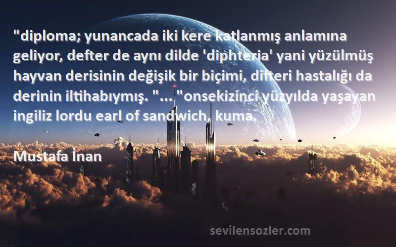 Mustafa İnan Sözleri 
diploma; yunancada iki kere katlanmış anlamına geliyor, defter de aynı dilde 'diphteria' yani yüzülmüş hayvan derisinin değişik bir biçimi, difteri hastalığı da derinin iltihabıymış. ... onsekizinci yüzyılda yaşayan ingiliz lordu earl of sandwich, kuma.