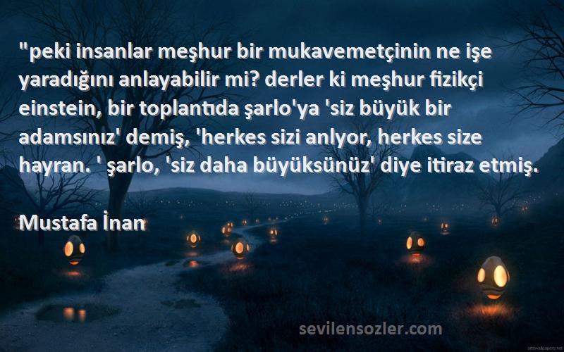 Mustafa İnan Sözleri 
peki insanlar meşhur bir mukavemetçinin ne işe yaradığını anlayabilir mi? derler ki meşhur fizikçi einstein, bir toplantıda şarlo'ya 'siz büyük bir adamsınız' demiş, 'herkes sizi anlyor, herkes size hayran. ' şarlo, 'siz daha büyüksünüz' diye itiraz etmiş.