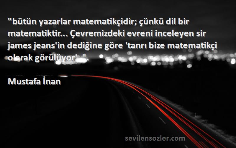 Mustafa İnan Sözleri 
bütün yazarlar matematikçidir; çünkü dil bir matematiktir... Çevremizdeki evreni inceleyen sir james jeans'in dediğine göre 'tanrı bize matematikçi olarak görülüyor'. .