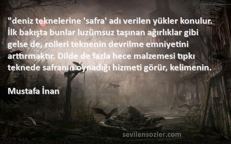 Mustafa İnan Sözleri 
deniz teknelerine 'safra' adı verilen yükler konulur. İlk bakışta bunlar luzümsuz taşınan ağırlıklar gibi gelse de, rolleri teknenin devrilme emniyetini arttırmaktır. Dilde de fazla hece malzemesi tıpkı teknede safranın oynadığı hizmeti görür, kelimenin.