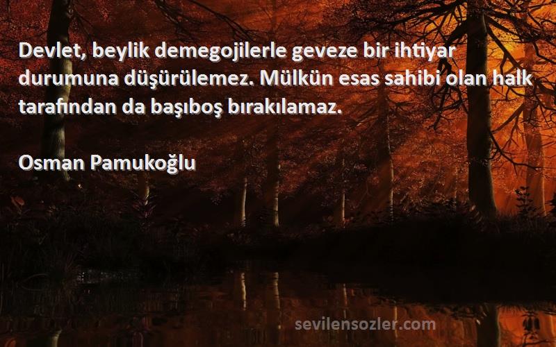 Osman Pamukoğlu Sözleri 
Devlet, beylik demegojilerle geveze bir ihtiyar durumuna düşürülemez. Mülkün esas sahibi olan halk tarafından da başıboş bırakılamaz.