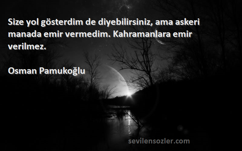 Osman Pamukoğlu - Size yol gösterdim de diyebilirsiniz, ama askeri manada emir vermedim. Kahramanlara emir verilmez.