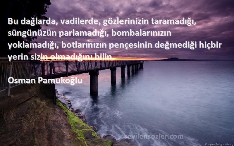 Osman Pamukoğlu Sözleri 
Bu dağlarda, vadilerde, gözlerinizin taramadığı, süngünüzün parlamadığı, bombalarınızın yoklamadığı, botlarınızın pençesinin değmediği hiçbir yerin sizin olmadığını bilin.