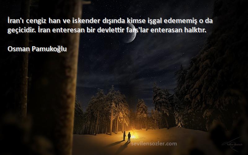 Osman Pamukoğlu Sözleri 
İran'ı cengiz han ve iskender dışında kimse işgal edememiş o da geçicidir. İran enteresan bir devlettir fars'lar enterasan halktır.