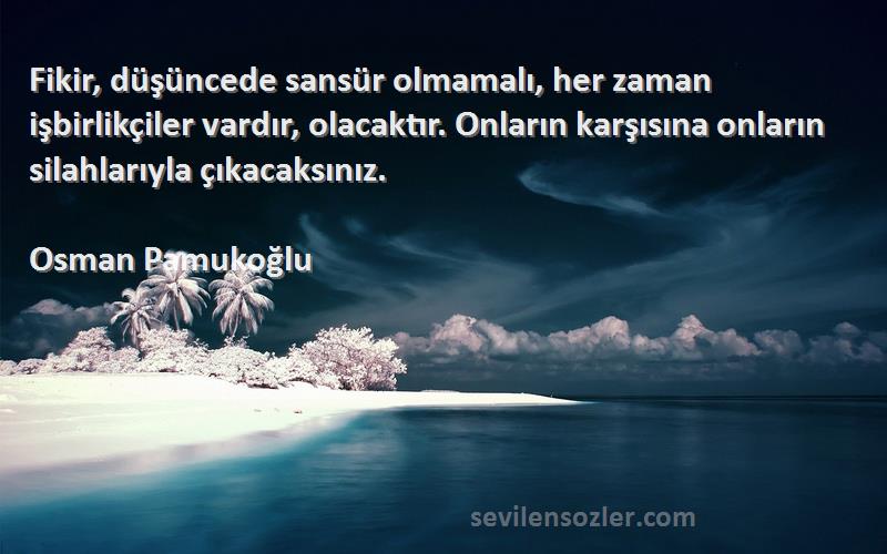 Osman Pamukoğlu Sözleri 
Fikir, düşüncede sansür olmamalı, her zaman işbirlikçiler vardır, olacaktır. Onların karşısına onların silahlarıyla çıkacaksınız.