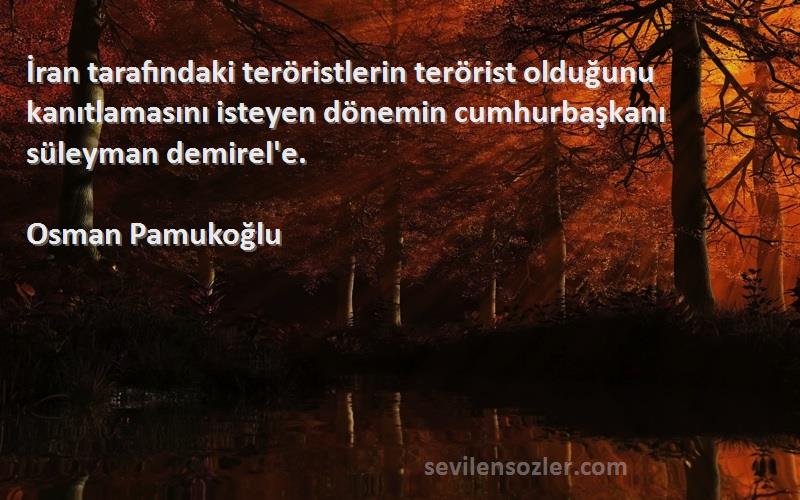 Osman Pamukoğlu Sözleri 
İran tarafındaki teröristlerin terörist olduğunu kanıtlamasını isteyen dönemin cumhurbaşkanı süleyman demirel'e.