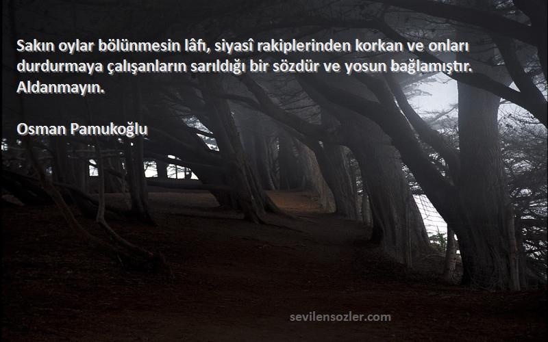 Osman Pamukoğlu Sözleri 
Sakın oylar bölünmesin lâfı, siyasî rakiplerinden korkan ve onları durdurmaya çalışanların sarıldığı bir sözdür ve yosun bağlamıştır. Aldanmayın.