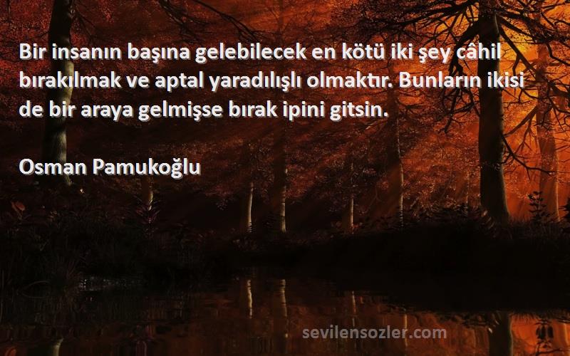 Osman Pamukoğlu Sözleri 
Bir insanın başına gelebilecek en kötü iki şey câhil bırakılmak ve aptal yaradılışlı olmaktır. Bunların ikisi de bir araya gelmişse bırak ipini gitsin.