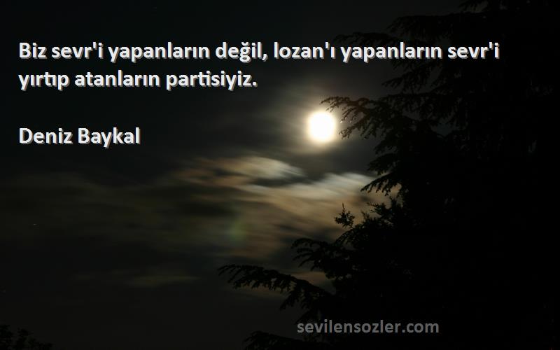 Deniz Baykal Sözleri 
Biz sevr'i yapanların değil, lozan'ı yapanların sevr'i yırtıp atanların partisiyiz.