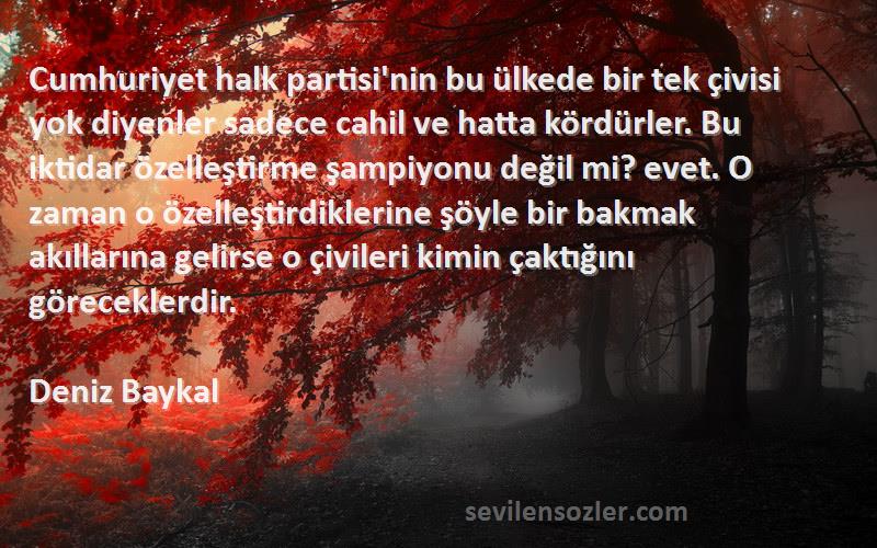Deniz Baykal Sözleri 
Cumhuriyet halk partisi'nin bu ülkede bir tek çivisi yok diyenler sadece cahil ve hatta kördürler. Bu iktidar özelleştirme şampiyonu değil mi? evet. O zaman o özelleştirdiklerine şöyle bir bakmak akıllarına gelirse o çivileri kimin çaktığını göreceklerdir.