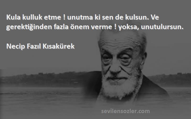 Necip Fazıl Kısakürek - Kula kulluk etme ! unutma ki sen de kulsun. Ve gerektiğinden fazla önem verme ! yoksa, unutulursun.