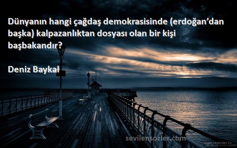 Deniz Baykal Sözleri 
Dünyanın hangi çağdaş demokrasisinde (erdoğan’dan başka) kalpazanlıktan dosyası olan bir kişi başbakandır?