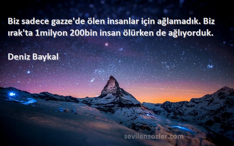 Deniz Baykal Sözleri 
Biz sadece gazze'de ölen insanlar için ağlamadık. Biz ırak'ta 1milyon 200bin insan ölürken de ağlıyorduk.