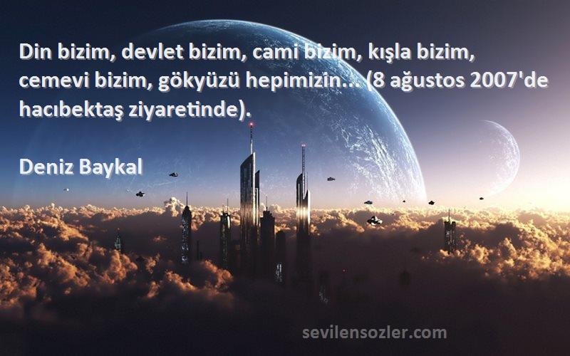 Deniz Baykal Sözleri 
Din bizim, devlet bizim, cami bizim, kışla bizim, cemevi bizim, gökyüzü hepimizin... (8 ağustos 2007'de hacıbektaş ziyaretinde).