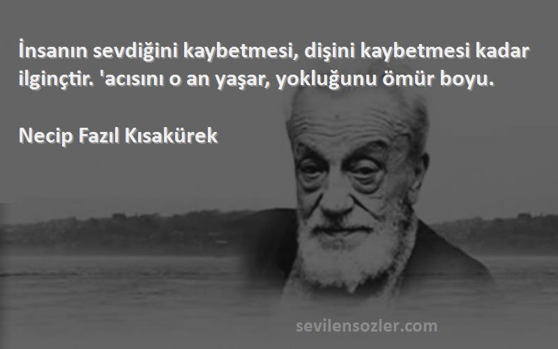 Necip Fazıl Kısakürek Sözleri 
İnsanın sevdiğini kaybetmesi, dişini kaybetmesi kadar ilginçtir. 'acısını o an yaşar, yokluğunu ömür boyu.