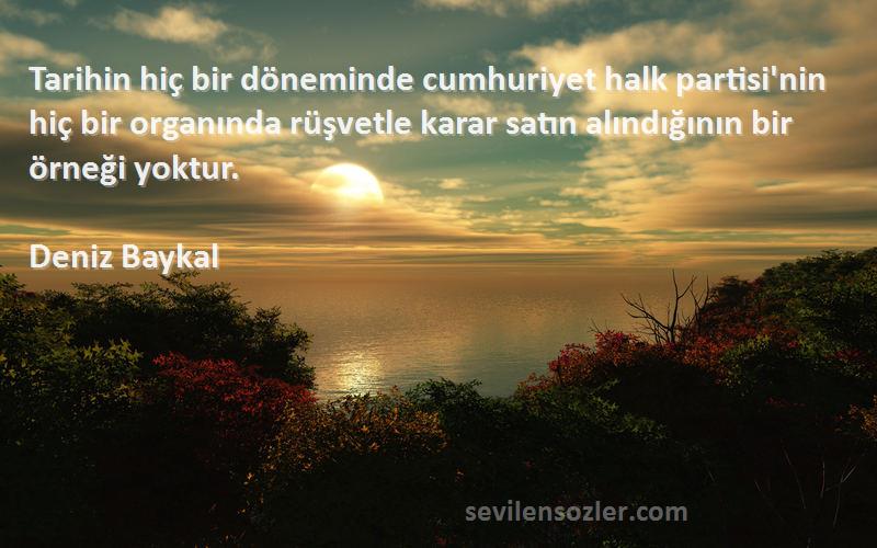 Deniz Baykal Sözleri 
Tarihin hiç bir döneminde cumhuriyet halk partisi'nin hiç bir organında rüşvetle karar satın alındığının bir örneği yoktur.