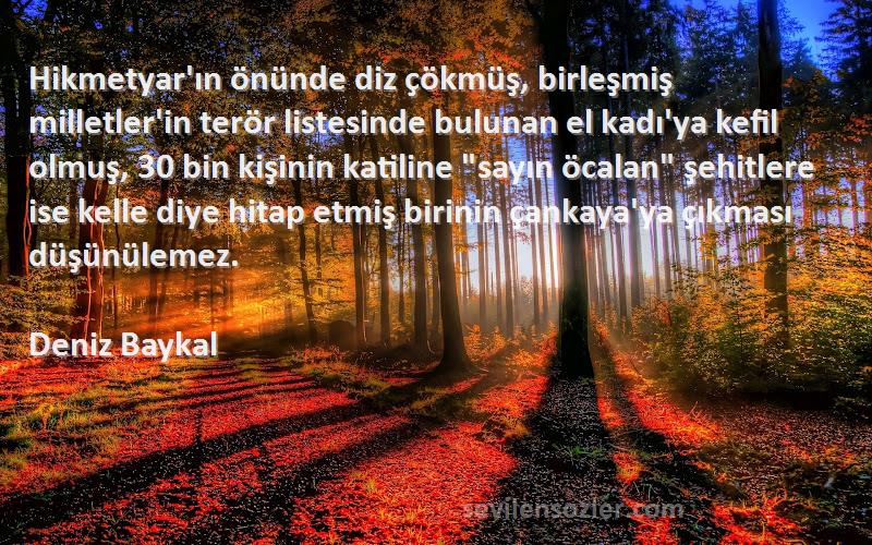 Deniz Baykal Sözleri 
Hikmetyar'ın önünde diz çökmüş, birleşmiş milletler'in terör listesinde bulunan el kadı'ya kefil olmuş, 30 bin kişinin katiline sayın öcalan şehitlere ise kelle diye hitap etmiş birinin çankaya'ya çıkması düşünülemez.