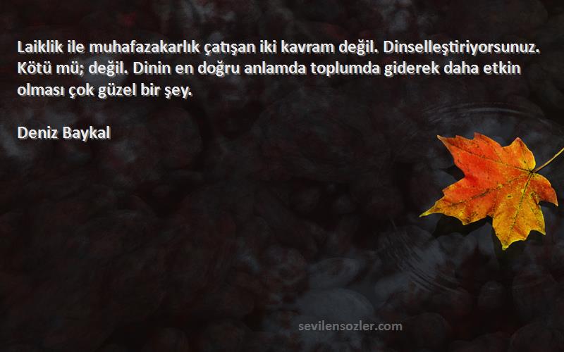 Deniz Baykal Sözleri 
Laiklik ile muhafazakarlık çatışan iki kavram değil. Dinselleştiriyorsunuz. Kötü mü; değil. Dinin en doğru anlamda toplumda giderek daha etkin olması çok güzel bir şey.