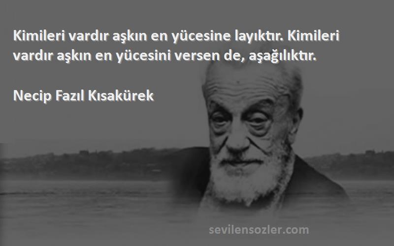 Necip Fazıl Kısakürek Sözleri 
Kimileri vardır aşkın en yücesine layıktır. Kimileri vardır aşkın en yücesini versen de, aşağılıktır.