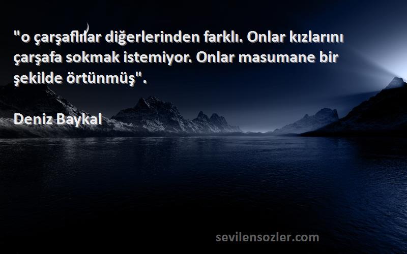 Deniz Baykal Sözleri 
o çarşaflılar diğerlerinden farklı. Onlar kızlarını çarşafa sokmak istemiyor. Onlar masumane bir şekilde örtünmüş.