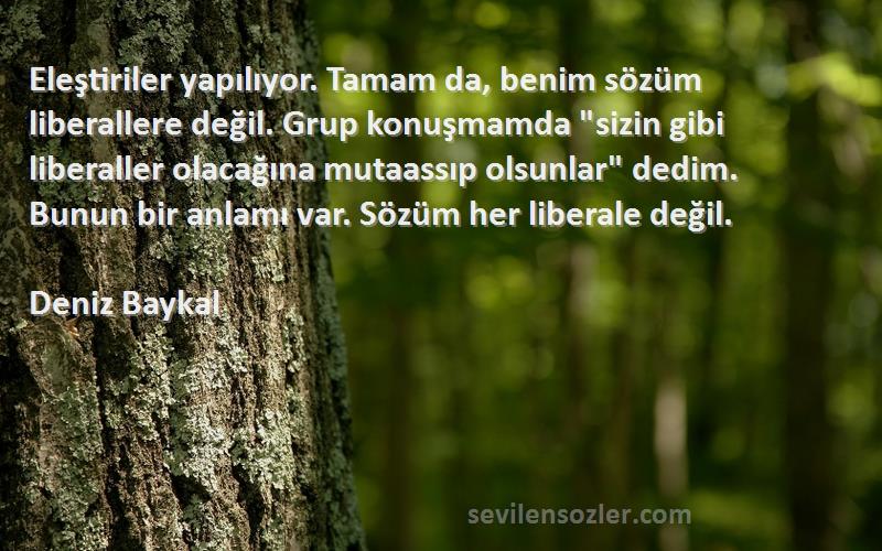 Deniz Baykal Sözleri 
Eleştiriler yapılıyor. Tamam da, benim sözüm liberallere değil. Grup konuşmamda sizin gibi liberaller olacağına mutaassıp olsunlar dedim. Bunun bir anlamı var. Sözüm her liberale değil.