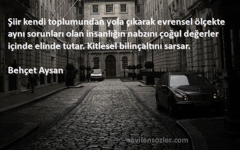 Behçet Aysan Sözleri 
Şiir kendi toplumundan yola çıkarak evrensel ölçekte aynı sorunları olan insanlığın nabzını çoğul değerler içinde elinde tutar. Kitlesel bilinçaltını sarsar.