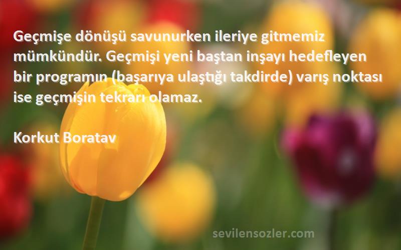 Korkut Boratav Sözleri 
Geçmişe dönüşü savunurken ileriye gitmemiz mümkündür. Geçmişi yeni baştan inşayı hedefleyen bir programın (başarıya ulaştığı takdirde) varış noktası ise geçmişin tekrarı olamaz.