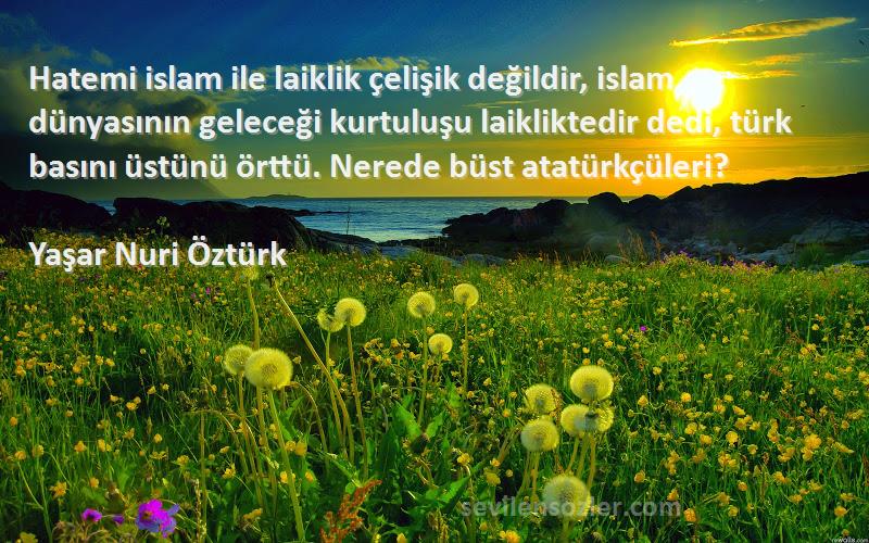 Yaşar Nuri Öztürk Sözleri 
Hatemi islam ile laiklik çelişik değildir, islam dünyasının geleceği kurtuluşu laikliktedir dedi, türk basını üstünü örttü. Nerede büst atatürkçüleri?