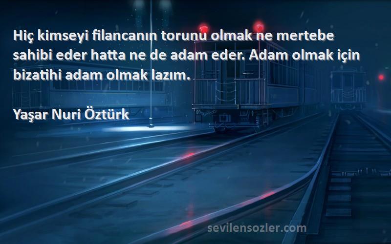 Yaşar Nuri Öztürk Sözleri 
Hiç kimseyi filancanın torunu olmak ne mertebe sahibi eder hatta ne de adam eder. Adam olmak için bizatihi adam olmak lazım.