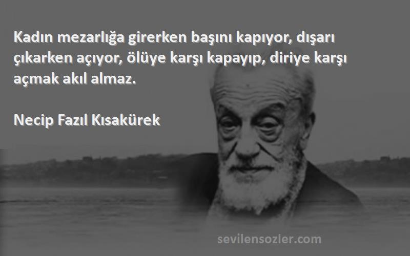 Necip Fazıl Kısakürek Sözleri 
Kadın mezarlığa girerken başını kapıyor, dışarı çıkarken açıyor, ölüye karşı kapayıp, diriye karşı açmak akıl almaz.