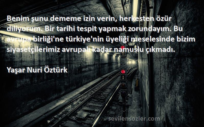 Yaşar Nuri Öztürk Sözleri 
Benim şunu dememe izin verin, herkesten özür diliyorum. Bir tarihi tespit yapmak zorundayım. Bu avrupa birliği'ne türkiye'nin üyeliği meselesinde bizim siyasetçilerimiz avrupalı kadar namuslu çıkmadı.