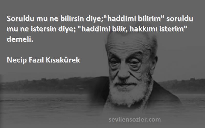 Necip Fazıl Kısakürek Sözleri 
Soruldu mu ne bilirsin diye;haddimi bilirim soruldu mu ne istersin diye; haddimi bilir, hakkımı isterim demeli.