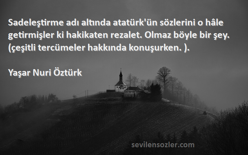 Yaşar Nuri Öztürk Sözleri 
Sadeleştirme adı altında atatürk'ün sözlerini o hâle getirmişler ki hakikaten rezalet. Olmaz böyle bir şey. (çeşitli tercümeler hakkında konuşurken. ).