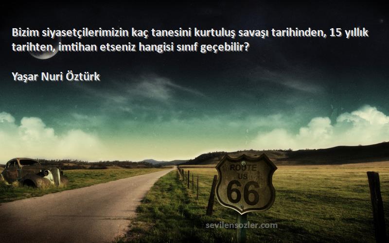 Yaşar Nuri Öztürk Sözleri 
Bizim siyasetçilerimizin kaç tanesini kurtuluş savaşı tarihinden, 15 yıllık tarihten, imtihan etseniz hangisi sınıf geçebilir?