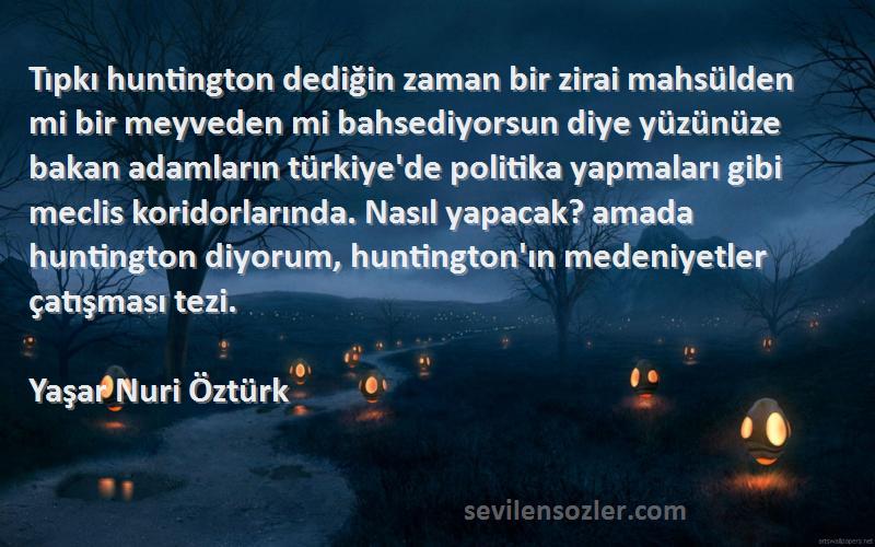 Yaşar Nuri Öztürk Sözleri 
Tıpkı huntington dediğin zaman bir zirai mahsülden mi bir meyveden mi bahsediyorsun diye yüzünüze bakan adamların türkiye'de politika yapmaları gibi meclis koridorlarında. Nasıl yapacak? amada huntington diyorum, huntington'ın medeniyetler çatışması tezi.