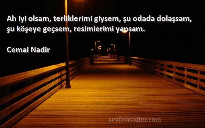 Cemal Nadir - Ah iyi olsam, terliklerimi giysem, şu odada dolaşsam, şu köşeye geçsem, resimlerimi yapsam.
