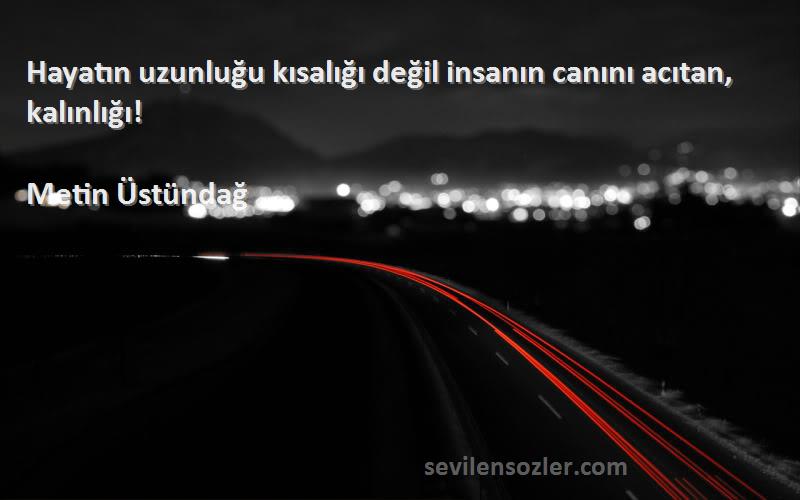 Metin Üstündağ - Hayatın uzunluğu kısalığı değil insanın canını acıtan, kalınlığı!
