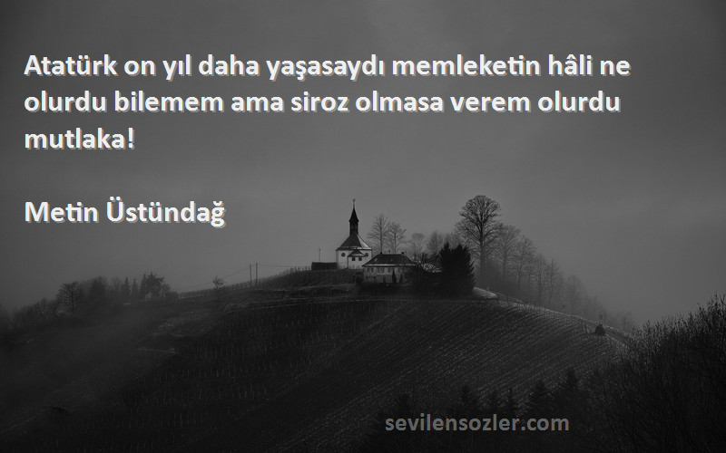 Metin Üstündağ Sözleri 
Atatürk on yıl daha yaşasaydı memleketin hâli ne olurdu bilemem ama siroz olmasa verem olurdu mutlaka!