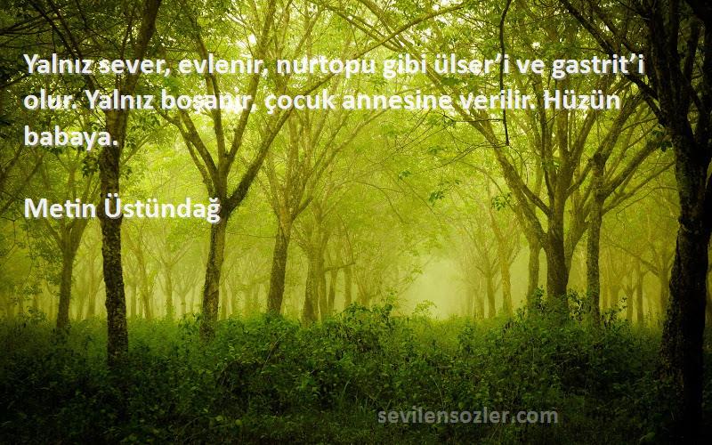 Metin Üstündağ Sözleri 
Yalnız sever, evlenir, nurtopu gibi ülser’i ve gastrit’i olur. Yalnız boşanır, çocuk annesine verilir. Hüzün babaya.