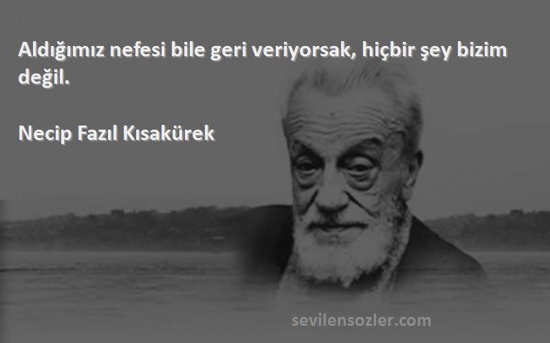 Necip Fazıl Kısakürek Sözleri 
Aldığımız nefesi bile geri veriyorsak, hiçbir şey bizim değil.