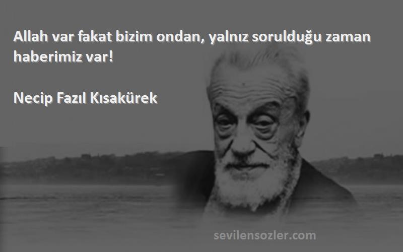 Necip Fazıl Kısakürek Sözleri 
Allah var fakat bizim ondan, yalnız sorulduğu zaman haberimiz var!