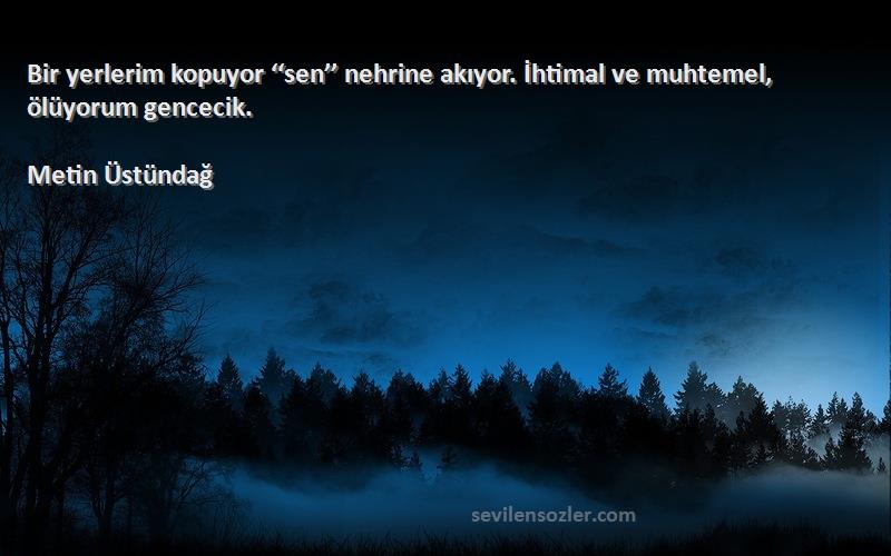 Metin Üstündağ - Bir yerlerim kopuyor ‘‘sen’’ nehrine akıyor. İhtimal ve muhtemel, ölüyorum gencecik.