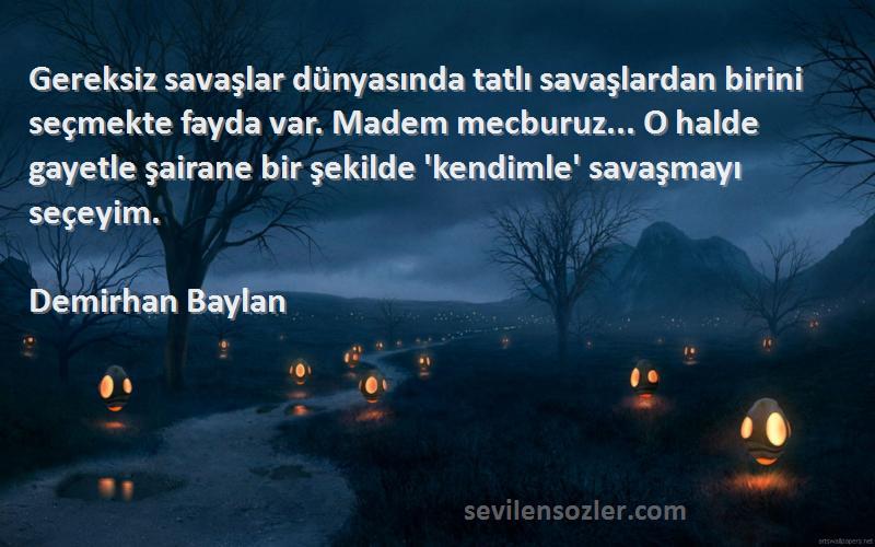 Demirhan Baylan Sözleri 
Gereksiz savaşlar dünyasında tatlı savaşlardan birini seçmekte fayda var. Madem mecburuz... O halde gayetle şairane bir şekilde 'kendimle' savaşmayı seçeyim.