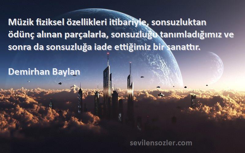 Demirhan Baylan Sözleri 
Müzik fiziksel özellikleri itibariyle, sonsuzluktan ödünç alınan parçalarla, sonsuzluğu tanımladığımız ve sonra da sonsuzluğa iade ettiğimiz bir sanattır.