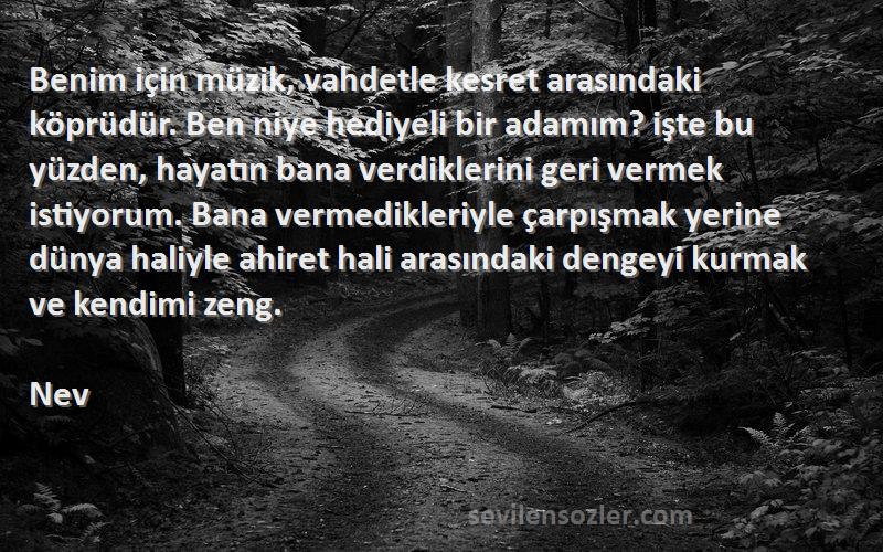 Nev Sözleri 
Benim için müzik, vahdetle kesret arasındaki köprüdür. Ben niye hediyeli bir adamım? işte bu yüzden, hayatın bana verdiklerini geri vermek istiyorum. Bana vermedikleriyle çarpışmak yerine dünya haliyle ahiret hali arasındaki dengeyi kurmak ve kendimi zeng.