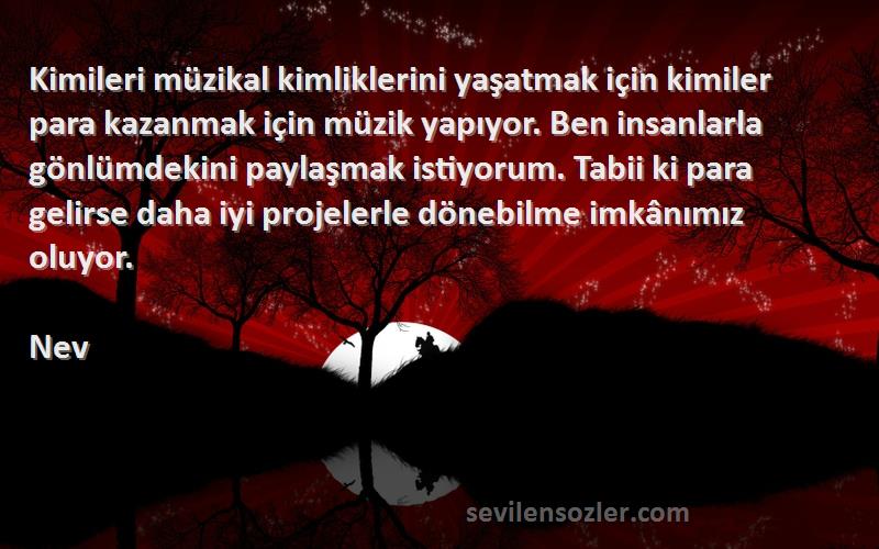 Nev Sözleri 
Kimileri müzikal kimliklerini yaşatmak için kimiler para kazanmak için müzik yapıyor. Ben insanlarla gönlümdekini paylaşmak istiyorum. Tabii ki para gelirse daha iyi projelerle dönebilme imkânımız oluyor.