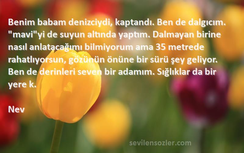 Nev Sözleri 
Benim babam denizciydi, kaptandı. Ben de dalgıcım. maviyi de suyun altında yaptım. Dalmayan birine nasıl anlatacağımı bilmiyorum ama 35 metrede rahatlıyorsun, gözünün önüne bir sürü şey geliyor. Ben de derinleri seven bir adamım. Sığlıklar da bir yere k.