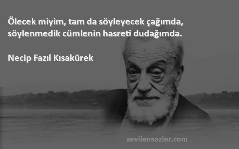 Necip Fazıl Kısakürek - Ölecek miyim, tam da söyleyecek çağımda, söylenmedik cümlenin hasreti dudağımda.