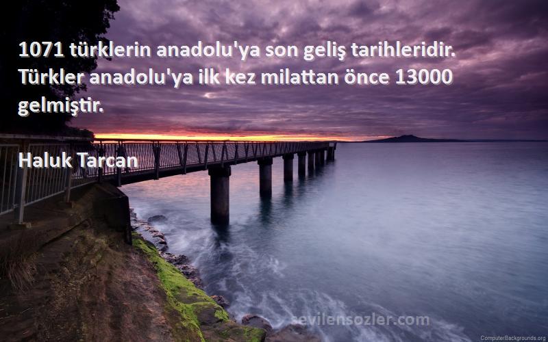 Haluk Tarcan Sözleri 
1071 türklerin anadolu'ya son geliş tarihleridir. Türkler anadolu'ya ilk kez milattan önce 13000 gelmiştir.